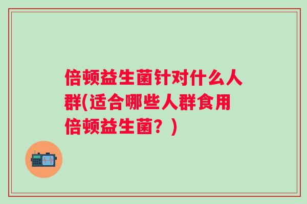 倍顿益生菌针对什么人群(适合哪些人群食用倍顿益生菌？)