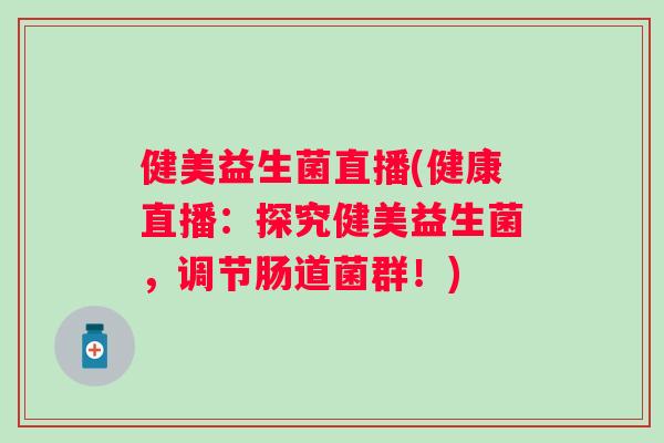 健美益生菌直播(健康直播：探究健美益生菌，调节肠道菌群！)