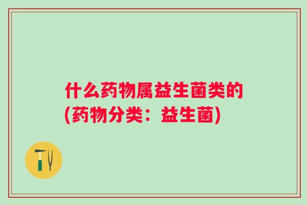 什么药物属益生菌类的(药物分类：益生菌)