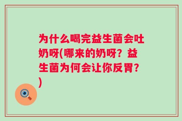 为什么喝完益生菌会吐奶呀(哪来的奶呀？益生菌为何会让你反胃？)