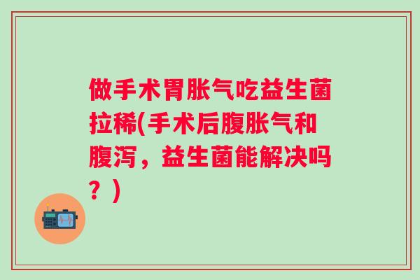 做手术胃吃益生菌拉稀(手术后腹和,益生菌能解决吗?) 做手术胃吃益生菌拉稀(手术后腹和,益生菌能解决吗?)
