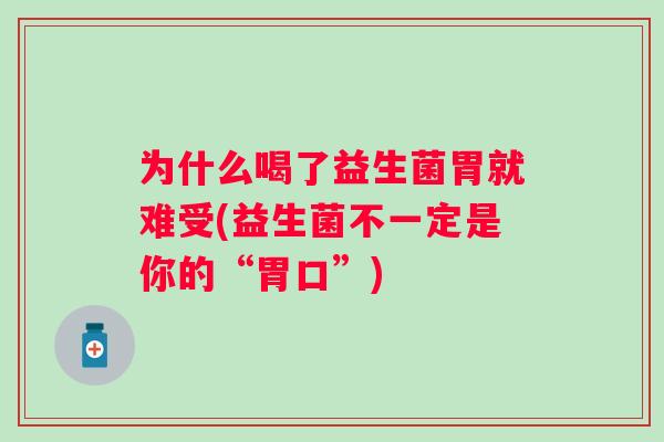 为什么喝了益生菌胃就难受(益生菌不一定是你的“胃口”) 为什么喝了益生菌胃就难受(益生菌不一定是你的“胃口”)