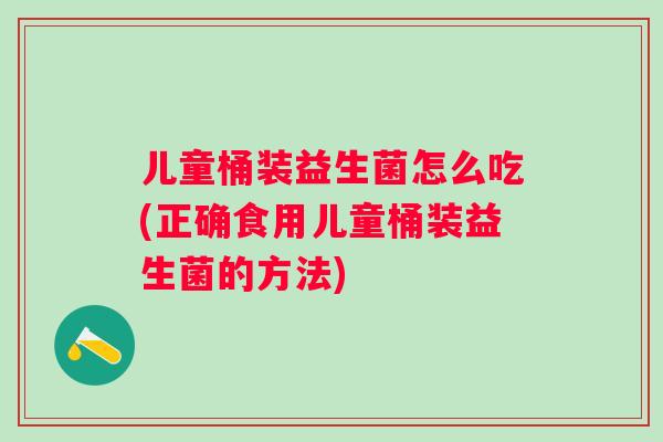 儿童桶装益生菌怎么吃(正确食用儿童桶装益生菌的方法) 儿童桶装益生菌怎么吃(正确食用儿童桶装益生菌的方法)