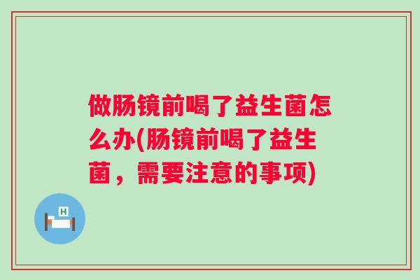 做肠镜前喝了益生菌怎么办(肠镜前喝了益生菌,需要注意的事项) 做肠镜前喝了益生菌怎么办(肠镜前喝了益生菌,需要注意的事项)