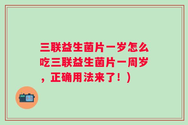 三联益生菌片一岁怎么吃三联益生菌片一周岁，正确用法来了！)