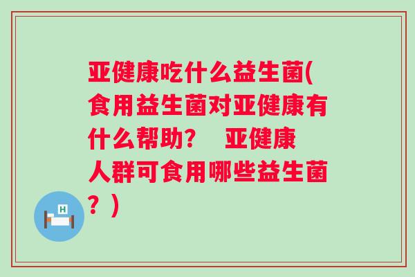 吃什么益生菌(食用益生菌对有什么帮助？  人群可食用哪些益生菌？)