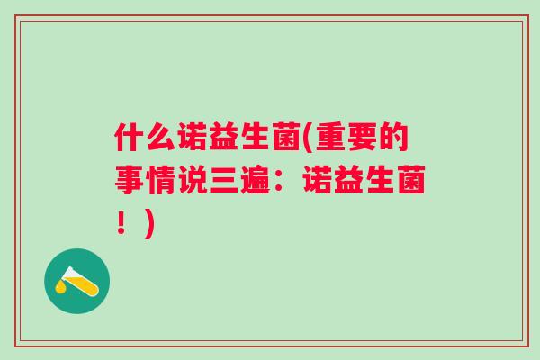 什么诺益生菌(重要的事情说三遍:诺益生菌!) 什么诺益生菌(重要的事情说三遍:诺益生菌!)