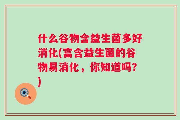 什么谷物含益生菌多好消化(富含益生菌的谷物易消化,你知道吗?) 什么谷物含益生菌多好消化(富含益生菌的谷物易消化,你知道吗?)