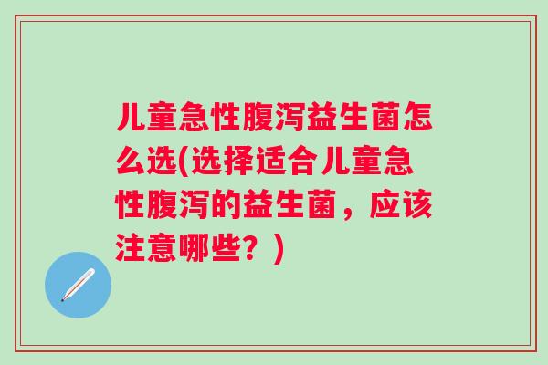 儿童急性益生菌怎么选(选择适合儿童急性的益生菌,应该注意哪些?) 儿童急性益生菌怎么选(选择适合儿童急性的益生菌,应该注意哪些?)