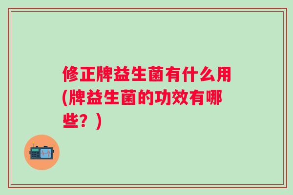 修正牌益生菌有什么用(牌益生菌的功效有哪些?) 修正牌益生菌有什么用(牌益生菌的功效有哪些?)