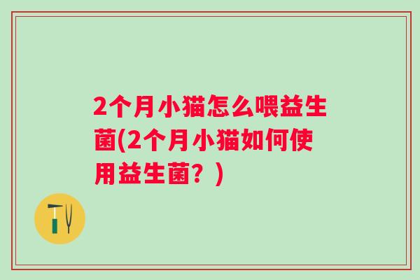 2个月小猫怎么喂益生菌(2个月小猫如何使用益生菌？)