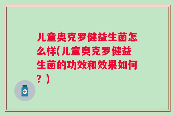 儿童奥克罗健益生菌怎么样(儿童奥克罗健益生菌的功效和效果如何？)