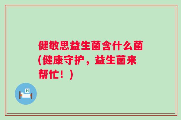 健敏思益生菌含什么菌(健康守护,益生菌来帮忙!) 健敏思益生菌含什么菌(健康守护,益生菌来帮忙!)