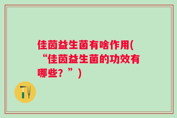 佳茵益生菌有啥作用(“佳茵益生菌的功效有哪些?”) 佳茵益生菌有啥作用(“佳茵益生菌的功效有哪些?”)
