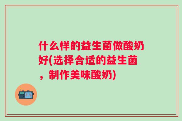 什么样的益生菌做酸奶好(选择合适的益生菌,制作美味酸奶) 什么样的益生菌做酸奶好(选择合适的益生菌,制作美味酸奶)