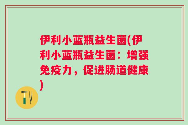 伊利小蓝瓶益生菌(伊利小蓝瓶益生菌:增强力,促进肠道健康) 伊利小蓝瓶益生菌(伊利小蓝瓶益生菌:增强力,促进肠道健康)
