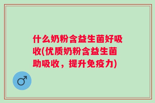 什么奶粉含益生菌好吸收(优质奶粉含益生菌助吸收,提升力) 什么奶粉含益生菌好吸收(优质奶粉含益生菌助吸收,提升力)
