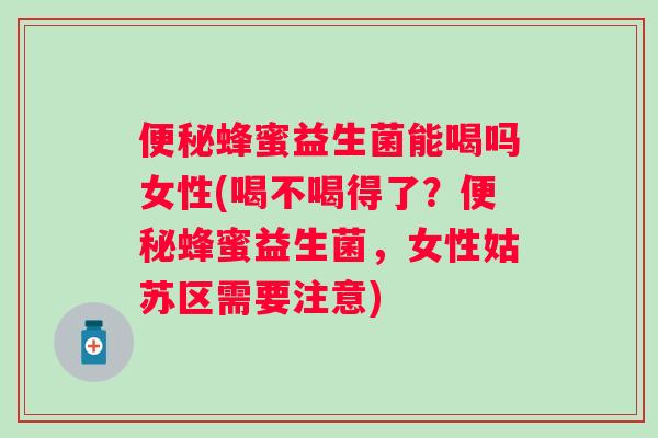 蜂蜜益生菌能喝吗女性(喝不喝得了？蜂蜜益生菌，女性姑苏区需要注意)