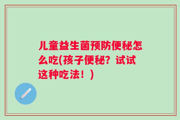 儿童益生菌怎么吃(孩子？试试这种吃法！)