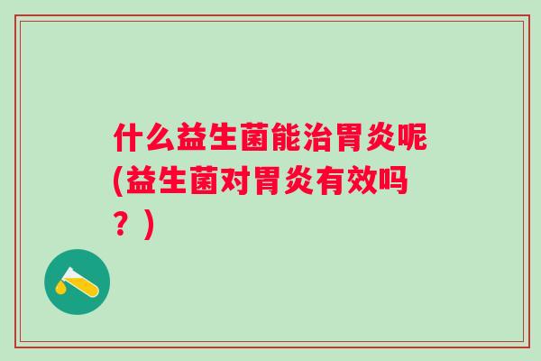 什么益生菌能呢(益生菌对有效吗？)