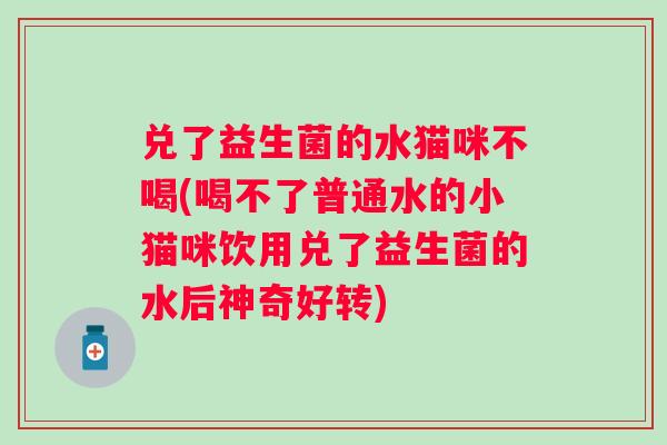 兑了益生菌的水猫咪不喝(喝不了普通水的小猫咪饮用兑了益生菌的水后神奇好转) 兑了益生菌的水猫咪不喝(喝不了普通水的小猫咪饮用兑了益生菌的水后神奇好转)