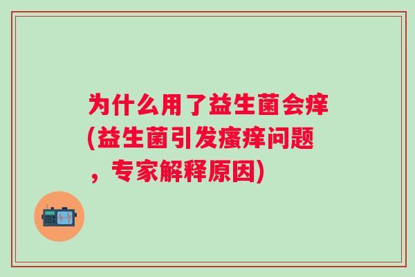 为什么用了益生菌会痒(益生菌引发问题，专家解释原因)