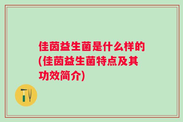 佳茵益生菌是什么样的(佳茵益生菌特点及其功效简介) 佳茵益生菌是什么样的(佳茵益生菌特点及其功效简介)