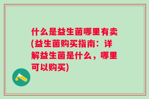 什么是益生菌哪里有卖(益生菌购买指南：详解益生菌是什么，哪里可以购买)