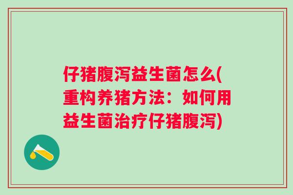 仔猪益生菌怎么(重构养猪方法:如何用益生菌仔猪) 仔猪益生菌怎么(重构养猪方法:如何用益生菌仔猪)