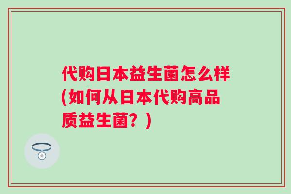 代购日本益生菌怎么样(如何从日本代购高品质益生菌？)