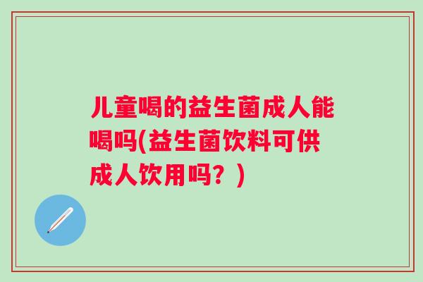 儿童喝的益生菌成人能喝吗(益生菌饮料可供成人饮用吗?) 儿童喝的益生菌成人能喝吗(益生菌饮料可供成人饮用吗?)