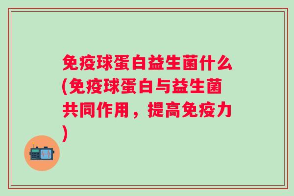 球蛋白益生菌什么(球蛋白与益生菌共同作用,提高力) 球蛋白益生菌什么(球蛋白与益生菌共同作用,提高力)