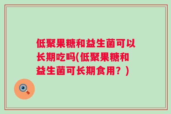 低聚果糖和益生菌可以长期吃吗(低聚果糖和益生菌可长期食用？)