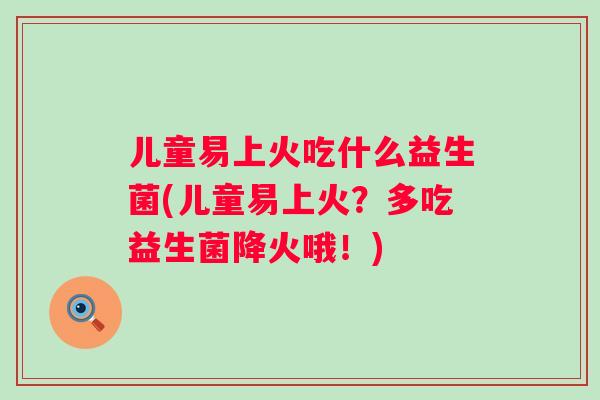 儿童易上火吃什么益生菌(儿童易上火?多吃益生菌降火哦!) 儿童易上火吃什么益生菌(儿童易上火?多吃益生菌降火哦!)