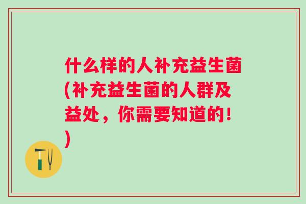 什么样的人补充益生菌(补充益生菌的人群及益处,你需要知道的!) 什么样的人补充益生菌(补充益生菌的人群及益处,你需要知道的!)