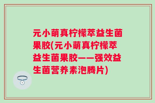 元小萌真柠檬萃益生菌果胶(元小萌真柠檬萃益生菌果胶——强效益生菌营养素泡腾片)