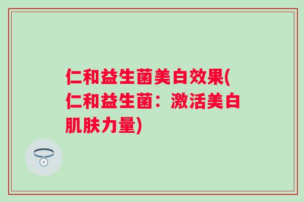 仁和益生菌美白效果(仁和益生菌：激活美白力量)