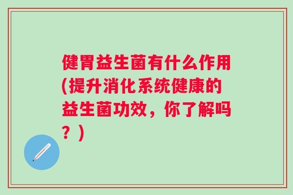 健胃益生菌有什么作用(提升消化系统健康的益生菌功效,你了解吗?) 健胃益生菌有什么作用(提升消化系统健康的益生菌功效,你了解吗?)