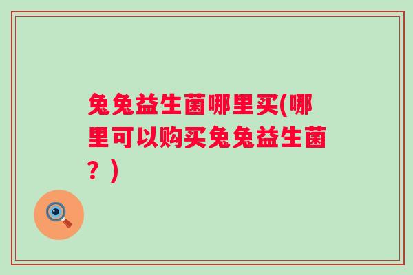 兔兔益生菌哪里买(哪里可以购买兔兔益生菌?) 兔兔益生菌哪里买(哪里可以购买兔兔益生菌?)