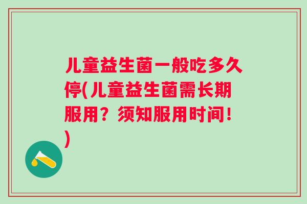 儿童益生菌一般吃多久停(儿童益生菌需长期服用?须知服用时间!) 儿童益生菌一般吃多久停(儿童益生菌需长期服用?须知服用时间!)