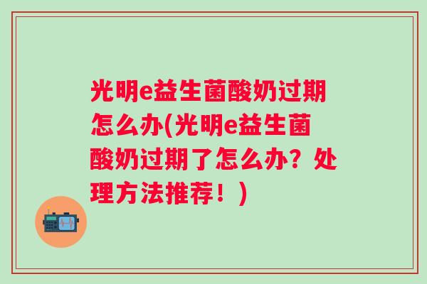 光明e益生菌酸奶过期怎么办(光明e益生菌酸奶过期了怎么办?处理方法推荐!) 光明e益生菌酸奶过期怎么办(光明e益生菌酸奶过期了怎么办?处理方法推荐!)