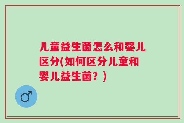 儿童益生菌怎么和婴儿区分(如何区分儿童和婴儿益生菌?) 儿童益生菌怎么和婴儿区分(如何区分儿童和婴儿益生菌?)