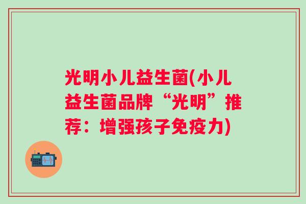 光明小儿益生菌(小儿益生菌品牌“光明”推荐:增强孩子力) 光明小儿益生菌(小儿益生菌品牌“光明”推荐:增强孩子力)