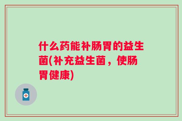 什么药能补肠胃的益生菌(补充益生菌,使肠胃健康) 什么药能补肠胃的益生菌(补充益生菌,使肠胃健康)