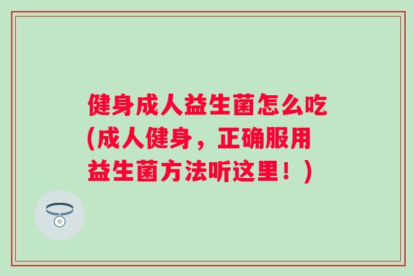 健身成人益生菌怎么吃(成人健身,正确服用益生菌方法听这里!) 健身成人益生菌怎么吃(成人健身,正确服用益生菌方法听这里!)