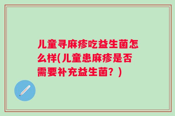 儿童寻麻疹吃益生菌怎么样(儿童患麻疹是否需要补充益生菌?) 儿童寻麻疹吃益生菌怎么样(儿童患麻疹是否需要补充益生菌?)