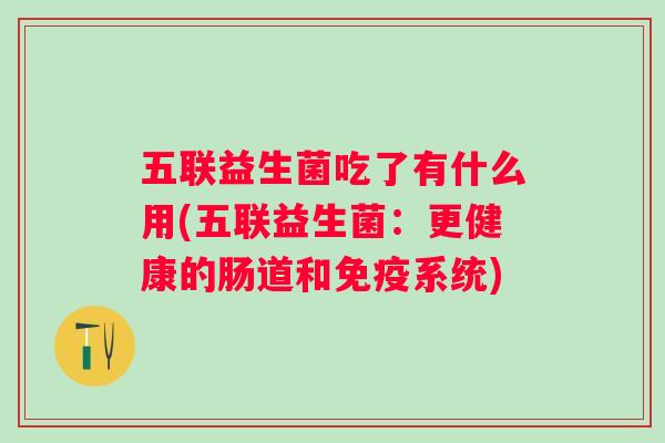 五联益生菌吃了有什么用(五联益生菌:更健康的肠道和系统) 五联益生菌吃了有什么用(五联益生菌:更健康的肠道和系统)