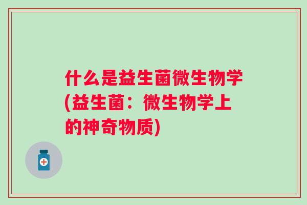 什么是益生菌微生物学(益生菌:微生物学上的神奇物质) 什么是益生菌微生物学(益生菌:微生物学上的神奇物质)