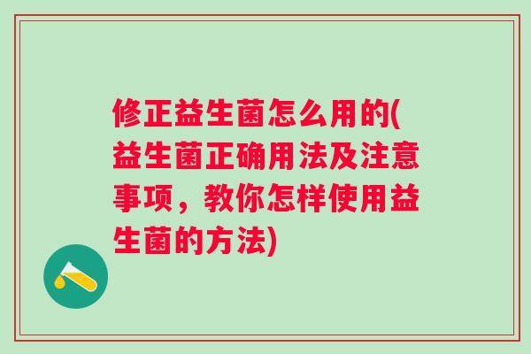 修正益生菌怎么用的(益生菌正确用法及注意事项，教你怎样使用益生菌的方法)