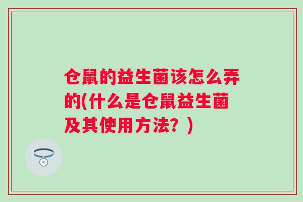 仓鼠的益生菌该怎么弄的(什么是仓鼠益生菌及其使用方法?) 仓鼠的益生菌该怎么弄的(什么是仓鼠益生菌及其使用方法?)